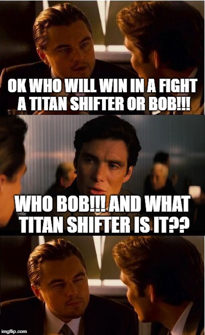 Inception Meme | OK WHO WILL WIN IN A FIGHT A TITAN SHIFTER OR BOB!!! WHO BOB!!! AND WHAT TITAN SHIFTER IS IT?? | image tagged in memes,inception | made w/ Imgflip meme maker