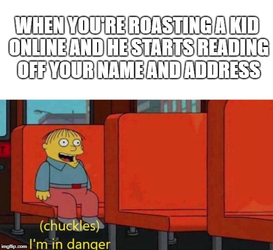 WHEN YOU'RE ROASTING A KID ONLINE AND HE STARTS READING OFF YOUR NAME AND ADDRESS | image tagged in memes,funny,ralph in danger,new meme,funny memes | made w/ Imgflip meme maker