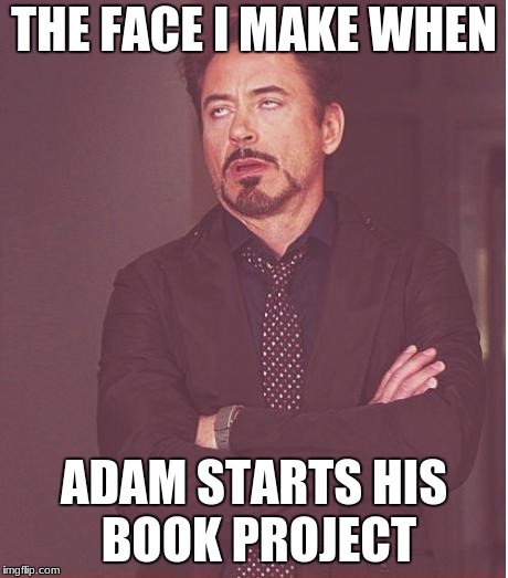 Face You Make Robert Downey Jr | THE FACE I MAKE WHEN; ADAM STARTS HIS BOOK PROJECT | image tagged in memes,face you make robert downey jr | made w/ Imgflip meme maker