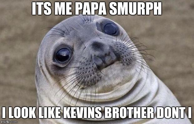 Awkward Moment Sealion | ITS ME PAPA SMURPH; I LOOK LIKE KEVINS BROTHER DONT I | image tagged in memes,awkward moment sealion | made w/ Imgflip meme maker