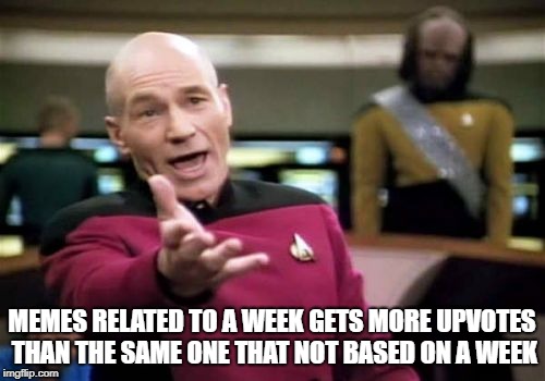 Picard Wtf Meme | MEMES RELATED TO A WEEK GETS MORE UPVOTES THAN THE SAME ONE THAT NOT BASED ON A WEEK | image tagged in memes,picard wtf | made w/ Imgflip meme maker