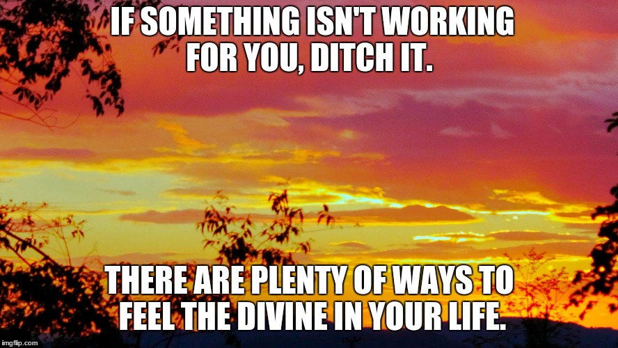 Vivid Sunlight | IF SOMETHING ISN'T WORKING FOR YOU, DITCH IT. THERE ARE PLENTY OF WAYS TO FEEL THE DIVINE IN YOUR LIFE. | image tagged in vivid sunlight | made w/ Imgflip meme maker