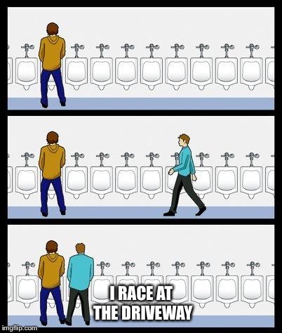 Urinal Guy | I RACE AT THE DRIVEWAY | image tagged in urinal guy | made w/ Imgflip meme maker