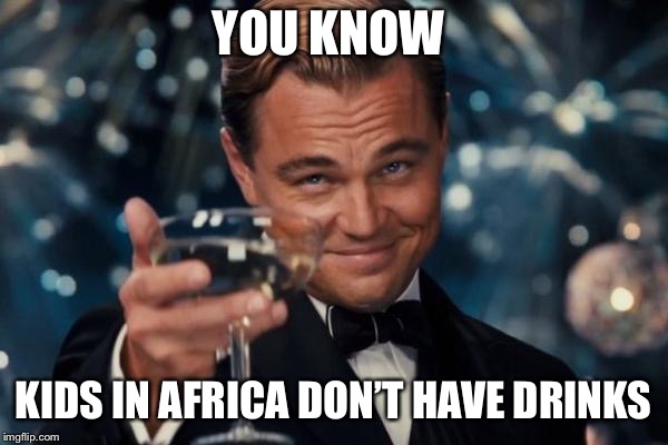 Wow | YOU KNOW; KIDS IN AFRICA DON’T HAVE DRINKS | image tagged in memes | made w/ Imgflip meme maker