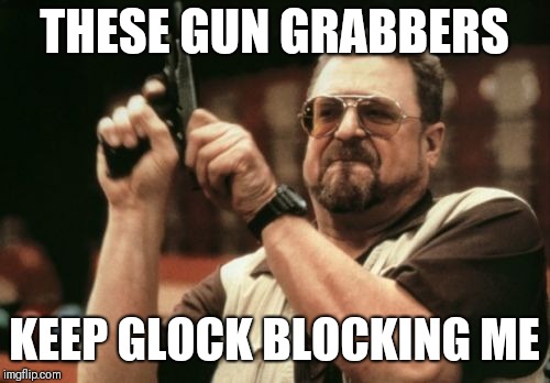 Am I The Only One Around Here Meme | THESE GUN GRABBERS; KEEP GLOCK BLOCKING ME | image tagged in memes,am i the only one around here | made w/ Imgflip meme maker