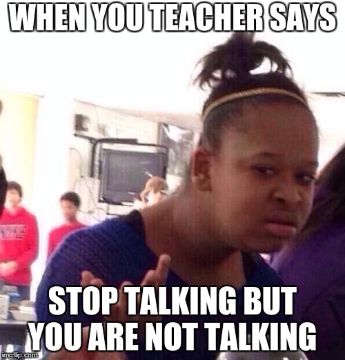 Black Girl Wat Meme | WHEN YOU TEACHER SAYS; STOP TALKING BUT YOU ARE NOT TALKING | image tagged in memes,black girl wat | made w/ Imgflip meme maker