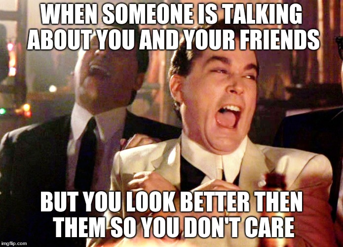 Good Fellas Hilarious Meme | WHEN SOMEONE IS TALKING ABOUT YOU AND YOUR FRIENDS; BUT YOU LOOK BETTER THEN THEM SO YOU DON'T CARE | image tagged in memes,good fellas hilarious | made w/ Imgflip meme maker