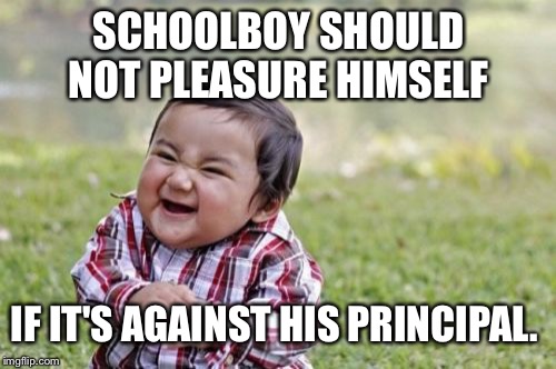 Evil Toddler Meme | SCHOOLBOY SHOULD NOT PLEASURE HIMSELF IF IT'S AGAINST HIS PRINCIPAL. | image tagged in memes,evil toddler | made w/ Imgflip meme maker
