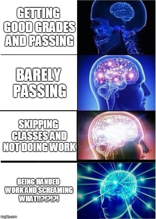 Expanding Brain | GETTING GOOD GRADES AND PASSING; BARELY PASSING; SKIPPING CLASSES AND NOT DOING WORK; BEING HANDED WORK AND SCREAMING WHAT!!?!?!?! | image tagged in memes,expanding brain | made w/ Imgflip meme maker