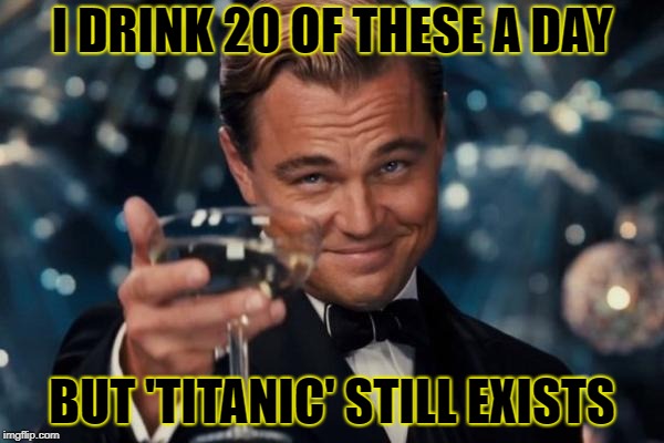 Damn you, James Cameron | I DRINK 20 OF THESE A DAY; BUT 'TITANIC' STILL EXISTS | image tagged in memes,leonardo dicaprio cheers | made w/ Imgflip meme maker