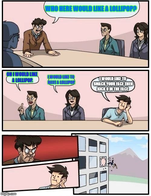 Boardroom Meeting Suggestion Meme | WHO HERE WOULD LIKE A LOLLIPOP? OH I WOULD LIKE A LOLLIPOP. I WOULD LIKE TO HAVE A LOLLIPOP. I WOULD LIKE TO SMACK YOUR FACE THEN KICK U IN THE FACE | image tagged in memes,boardroom meeting suggestion | made w/ Imgflip meme maker