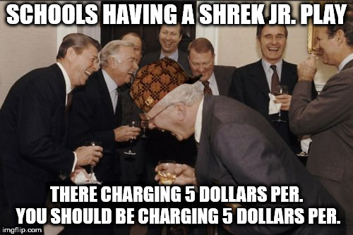 Laughing Men In Suits | SCHOOLS HAVING A SHREK JR. PLAY; THERE CHARGING 5 DOLLARS PER. YOU SHOULD BE CHARGING 5 DOLLARS PER. | image tagged in memes,laughing men in suits,scumbag | made w/ Imgflip meme maker
