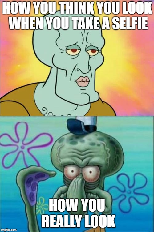 Squidward | HOW YOU THINK YOU LOOK WHEN YOU TAKE A SELFIE; HOW YOU REALLY LOOK | image tagged in memes,squidward | made w/ Imgflip meme maker