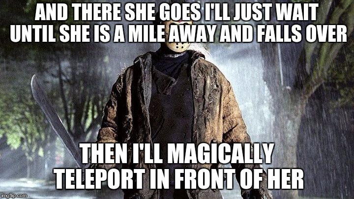 Friday the 13 | AND THERE SHE GOES I'LL JUST WAIT UNTIL SHE IS A MILE AWAY AND FALLS OVER; THEN I'LL MAGICALLY TELEPORT IN FRONT OF HER | image tagged in friday the 13 | made w/ Imgflip meme maker