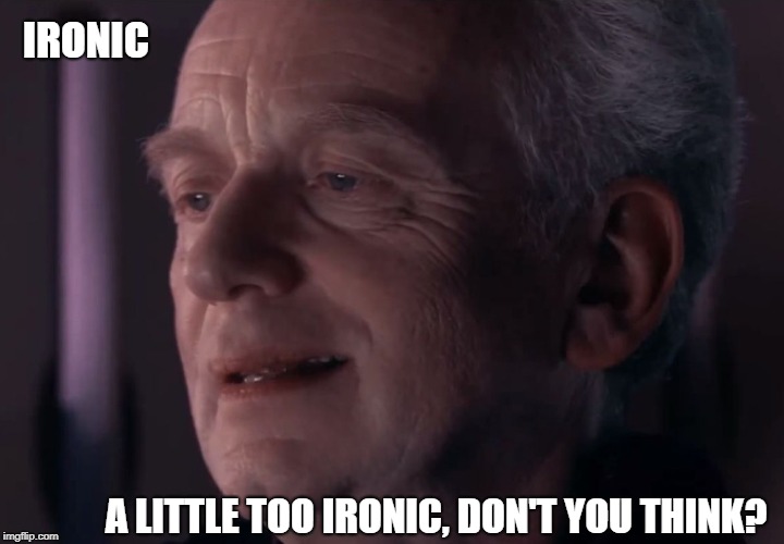 The good advice that you just didn't take | IRONIC; A LITTLE TOO IRONIC, DON'T YOU THINK? | image tagged in ironic palpatine,memes | made w/ Imgflip meme maker