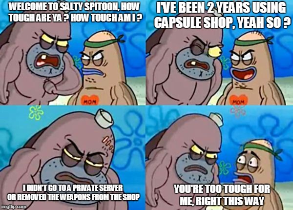 Too Tough :D | I'VE BEEN 2 YEARS USING CAPSULE SHOP, YEAH SO ? WELCOME TO SALTY SPITOON, HOW TOUGH ARE YA ?
HOW TOUCH AM I ? I DIDN'T GO TO A PRIVATE SERVER OR REMOVED THE WEAPONS FROM THE SHOP; YOU'RE TOO TOUGH FOR ME, RIGHT THIS WAY | image tagged in welcome to the salty spitoon,crossfire,crossfire meme,memes,crossfire europe,capsule shop | made w/ Imgflip meme maker