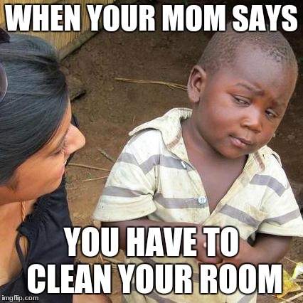 Third World Skeptical Kid Meme | WHEN YOUR MOM SAYS; YOU HAVE TO CLEAN YOUR ROOM | image tagged in memes,third world skeptical kid | made w/ Imgflip meme maker