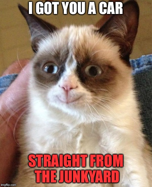 Grumpy Cat Happy | I GOT YOU A CAR; STRAIGHT FROM THE JUNKYARD | image tagged in memes,grumpy cat happy,grumpy cat | made w/ Imgflip meme maker