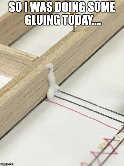 Gluing Fail | SO I WAS DOING SOME GLUING TODAY.... | image tagged in glue,fail,model | made w/ Imgflip meme maker