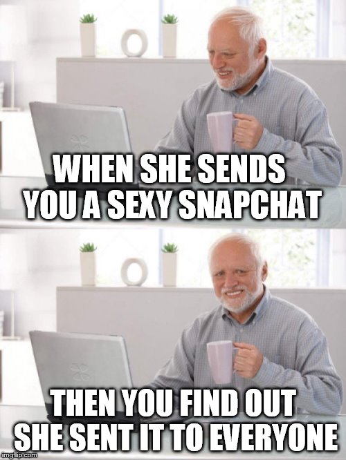 Old guy pc | WHEN SHE SENDS YOU A SEXY SNAPCHAT; THEN YOU FIND OUT SHE SENT IT TO EVERYONE | image tagged in old guy pc | made w/ Imgflip meme maker