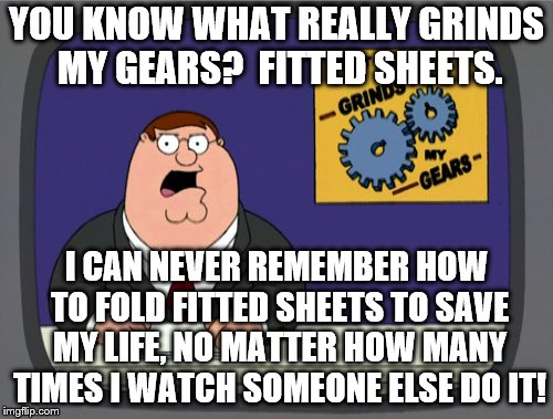 fitted sheets. | YOU KNOW WHAT REALLY GRINDS MY GEARS?  FITTED SHEETS. I CAN NEVER REMEMBER HOW TO FOLD FITTED SHEETS TO SAVE MY LIFE, NO MATTER HOW MANY TIMES I WATCH SOMEONE ELSE DO IT! | image tagged in memes,peter griffin news,fitted sheets | made w/ Imgflip meme maker