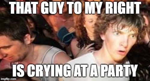 There's no crying in college! | THAT GUY TO MY RIGHT; IS CRYING AT A PARTY | image tagged in sudden clarity clarence,memes,funny,crying | made w/ Imgflip meme maker