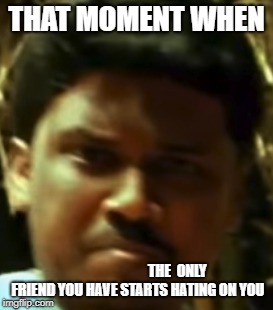 Something | THAT MOMENT WHEN; THE  ONLY FRIEND YOU HAVE STARTS HATING ON YOU | image tagged in when the food is gone,friends,assholes | made w/ Imgflip meme maker