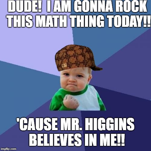 Success Kid | DUDE!  I AM GONNA ROCK THIS MATH THING TODAY!! 'CAUSE MR. HIGGINS BELIEVES IN ME!! | image tagged in memes,success kid,scumbag | made w/ Imgflip meme maker