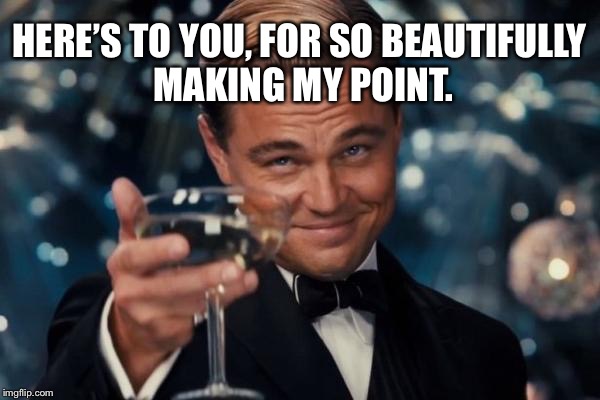 Leonardo Dicaprio Cheers Meme | HERE’S TO YOU, FOR SO BEAUTIFULLY MAKING MY POINT. | image tagged in memes,leonardo dicaprio cheers | made w/ Imgflip meme maker