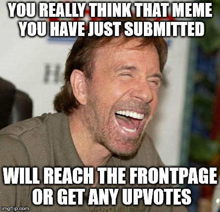Chuck Norris Laughing | YOU REALLY THINK THAT MEME YOU HAVE JUST SUBMITTED; WILL REACH THE FRONTPAGE OR GET ANY UPVOTES | image tagged in memes,chuck norris laughing,chuck norris | made w/ Imgflip meme maker