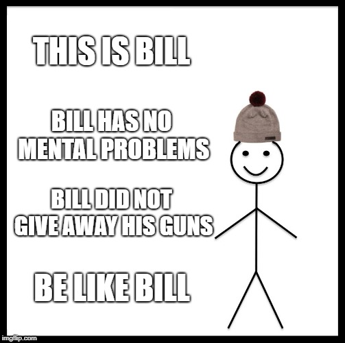 Be Like Bill Meme | THIS IS BILL; BILL HAS NO MENTAL PROBLEMS; BILL DID NOT GIVE AWAY HIS GUNS; BE LIKE BILL | image tagged in memes,be like bill | made w/ Imgflip meme maker