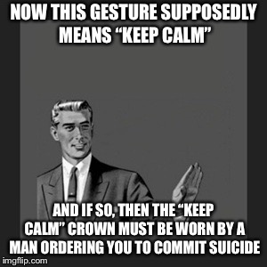 Proof that some memes are mixed up | NOW THIS GESTURE SUPPOSEDLY MEANS “KEEP CALM”; AND IF SO, THEN THE “KEEP CALM” CROWN MUST BE WORN BY A MAN ORDERING YOU TO COMMIT SUICIDE | image tagged in memes,kill yourself guy | made w/ Imgflip meme maker