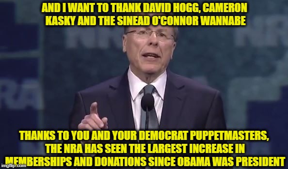 AND I WANT TO THANK DAVID HOGG, CAMERON KASKY AND THE SINEAD O'CONNOR WANNABE; THANKS TO YOU AND YOUR DEMOCRAT PUPPETMASTERS, THE NRA HAS SEEN THE LARGEST INCREASE IN MEMBERSHIPS AND DONATIONS SINCE OBAMA WAS PRESIDENT | image tagged in memes,david hogg,nra,wayne lapierre,never again,democratic party | made w/ Imgflip meme maker