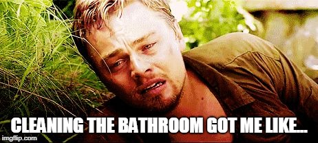the struggle | CLEANING THE BATHROOM GOT ME LIKE... | image tagged in the struggle | made w/ Imgflip meme maker