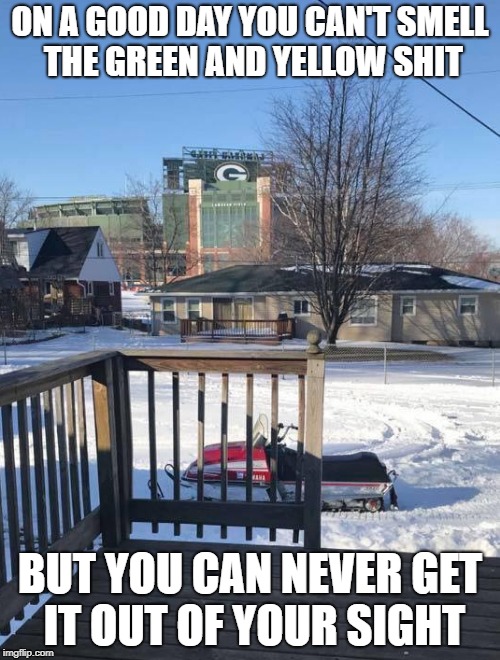 ON A GOOD DAY
YOU CAN'T SMELL THE GREEN AND YELLOW SHIT; BUT YOU CAN NEVER GET IT OUT OF YOUR SIGHT | image tagged in packers suck,green bay sucks,lambeau field sucks | made w/ Imgflip meme maker