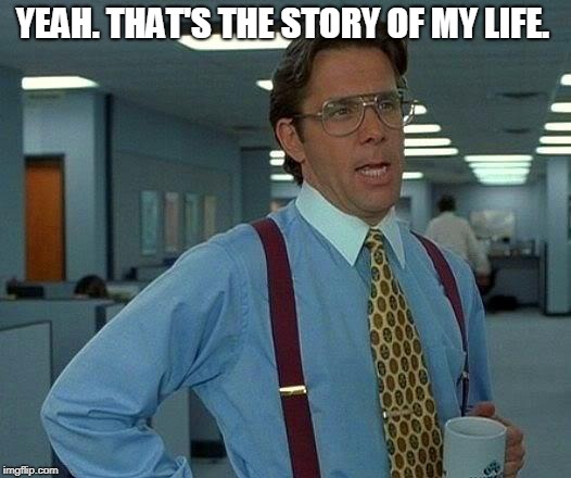 That Would Be Great Meme | YEAH. THAT'S THE STORY OF MY LIFE. | image tagged in memes,that would be great | made w/ Imgflip meme maker