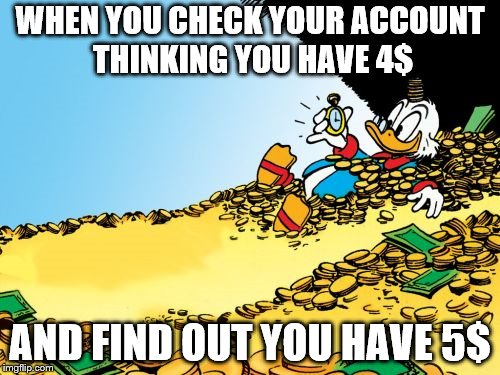 Scrooge McDuck Meme |  WHEN YOU CHECK YOUR ACCOUNT THINKING YOU HAVE 4$; AND FIND OUT YOU HAVE 5$ | image tagged in memes,scrooge mcduck | made w/ Imgflip meme maker