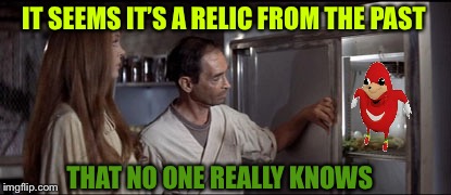 IT SEEMS IT’S A RELIC FROM THE PAST; THAT NO ONE REALLY KNOWS | image tagged in piece of meat,memes,soylent green | made w/ Imgflip meme maker