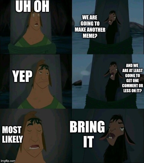 Hahaha I’m not popular.... | WE ARE GOING TO MAKE ANOTHER MEME? UH OH; YEP; AND WE ARE AT LEAST GOING TO GET ONE COMMENT OR LESS ON IT? BRING IT; MOST LIKELY | image tagged in emperor's new groove waterfall,funny,memes,comment on it plz,disney,a meme i found | made w/ Imgflip meme maker