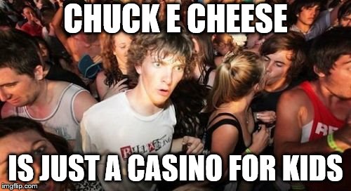 Sudden Clarity Clarence Meme | CHUCK E CHEESE; IS JUST A CASINO FOR KIDS | image tagged in memes,sudden clarity clarence | made w/ Imgflip meme maker