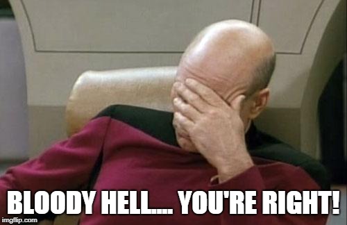 Captain Picard Facepalm Meme | BLOODY HELL.... YOU'RE RIGHT! | image tagged in memes,captain picard facepalm | made w/ Imgflip meme maker