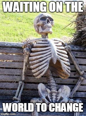 Waiting Skeleton Meme | WAITING ON THE; WORLD TO CHANGE | image tagged in memes,waiting skeleton | made w/ Imgflip meme maker