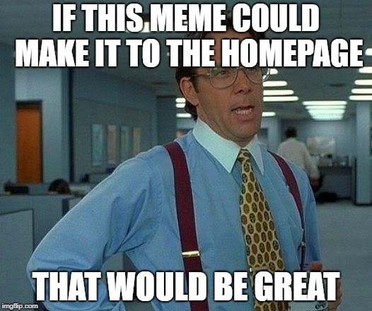 That Would Be Great | IF THIS MEME COULD MAKE IT TO THE HOMEPAGE; THAT WOULD BE GREAT | image tagged in memes,that would be great,doctordoomsday180,homepage,imgflip,meme | made w/ Imgflip meme maker