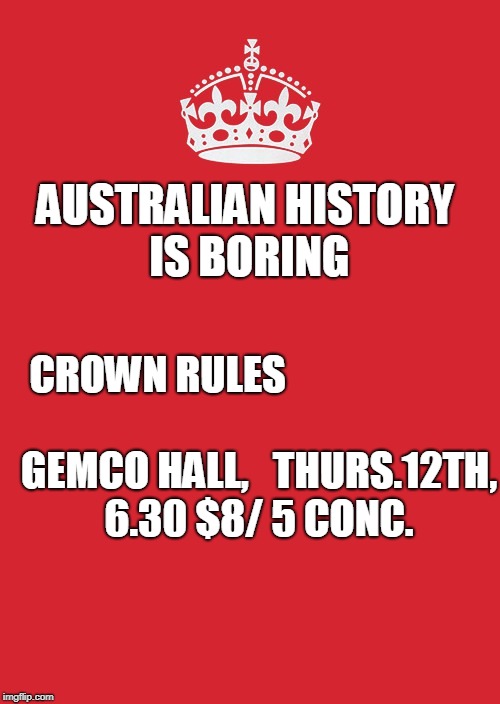 Keep Calm And Carry On Red Meme | AUSTRALIAN HISTORY IS BORING; CROWN RULES























 GEMCO HALL,   THURS.12TH, 6.30 $8/ 5 CONC. | image tagged in memes,keep calm and carry on red | made w/ Imgflip meme maker