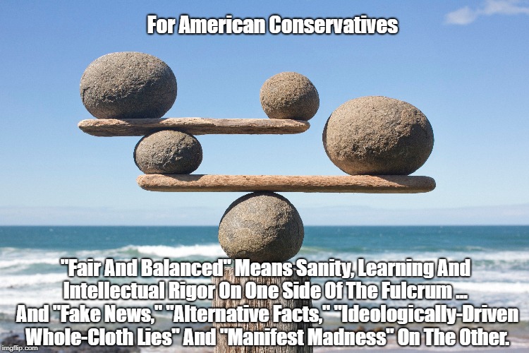 For American Conservatives "Fair And Balanced" Means Sanity, Learning And Intellectual Rigor On One Side Of The Fulcrum ...  And "Fake News, | made w/ Imgflip meme maker