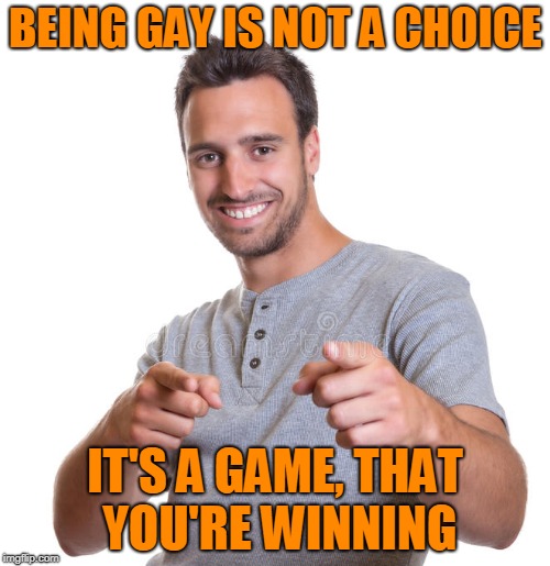 You're gay | BEING GAY IS NOT A CHOICE; IT'S A GAME, THAT YOU'RE WINNING | image tagged in gay,nsfw | made w/ Imgflip meme maker