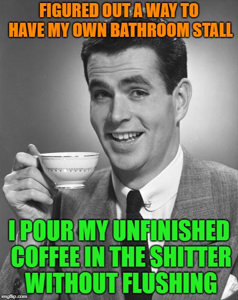 life hack genius | FIGURED OUT A WAY TO HAVE MY OWN BATHROOM STALL; I POUR MY UNFINISHED COFFEE IN THE SHITTER WITHOUT FLUSHING | image tagged in man drinking coffee,memes,coffee,toilet,toilet humor,work | made w/ Imgflip meme maker