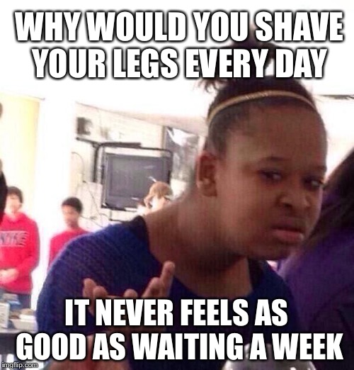 Black Girl Wat | WHY WOULD YOU SHAVE YOUR LEGS EVERY DAY; IT NEVER FEELS AS GOOD AS WAITING A WEEK | image tagged in memes,black girl wat | made w/ Imgflip meme maker