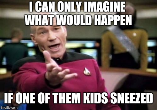 Picard Wtf Meme | I CAN ONLY IMAGINE WHAT WOULD HAPPEN IF ONE OF THEM KIDS SNEEZED | image tagged in memes,picard wtf | made w/ Imgflip meme maker