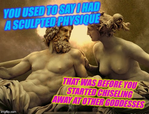 YOU USED TO SAY I HAD A SCULPTED PHYSIQUE THAT WAS BEFORE YOU STARTED CHISELING AWAY AT OTHER GODDESSES | made w/ Imgflip meme maker